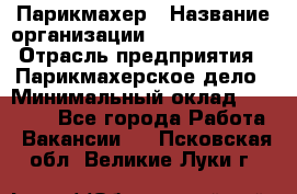 Парикмахер › Название организации ­ Dimond Style › Отрасль предприятия ­ Парикмахерское дело › Минимальный оклад ­ 30 000 - Все города Работа » Вакансии   . Псковская обл.,Великие Луки г.